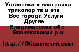 Установка и настройка триколор тв и нтв   - Все города Услуги » Другие   . Владимирская обл.,Вязниковский р-н